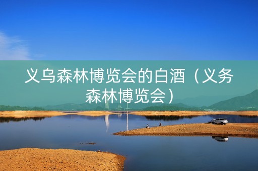 义乌森林博览会的白酒（义务森林博览会）