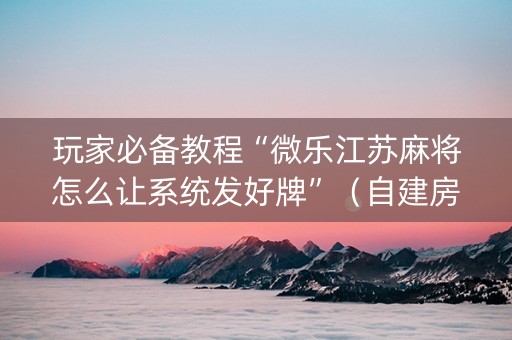 玩家必备教程“微乐江苏麻将怎么让系统发好牌”（自建房怎么拿好牌)