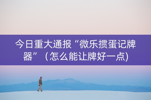 今日重大通报“微乐掼蛋记牌器”（怎么能让牌好一点)
