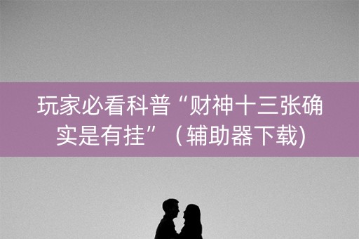 玩家必看科普“财神十三张确实是有挂”（辅助器下载)