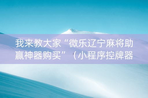 我来教大家“微乐辽宁麻将助赢神器购买”（小程序控牌器)