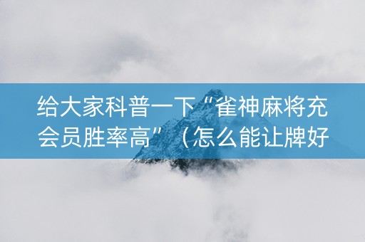 给大家科普一下“雀神麻将充会员胜率高”（怎么能让牌好一点)