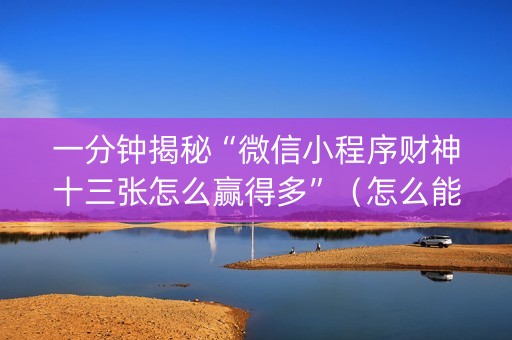 一分钟揭秘“微信小程序财神十三张怎么赢得多”（怎么能让牌好一点)