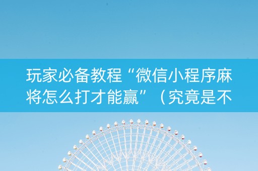 玩家必备教程“微信小程序麻将怎么打才能赢”（究竟是不是有挂)
