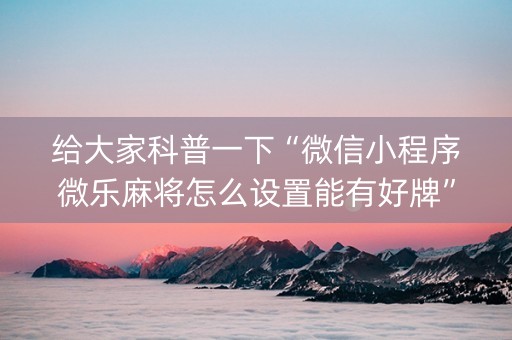 给大家科普一下“微信小程序微乐麻将怎么设置能有好牌”（辅助器下载)