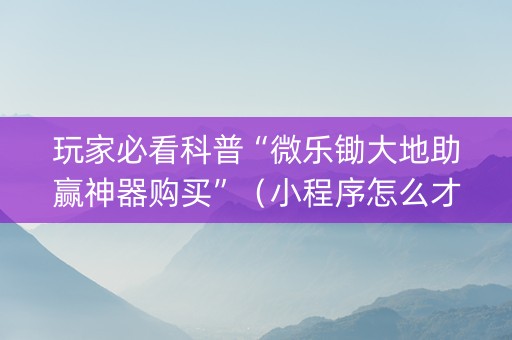 玩家必看科普“微乐锄大地助赢神器购买”（小程序怎么才会赢)