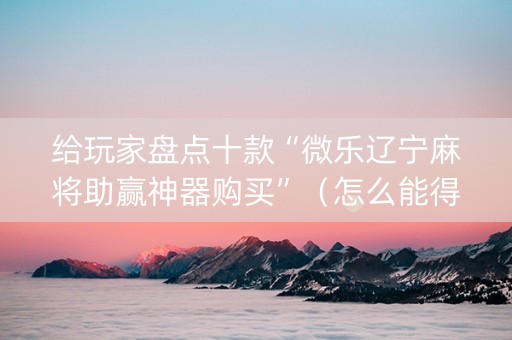 给玩家盘点十款“微乐辽宁麻将助赢神器购买”（怎么能得到好牌)