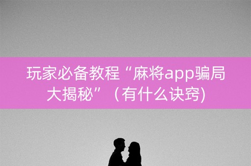 玩家必备教程“麻将app骗局大揭秘”（有什么诀窍)