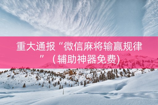 重大通报“微信麻将输赢规律”（辅助神器免费)