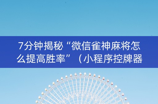 7分钟揭秘“微信雀神麻将怎么提高胜率”（小程序控牌器)