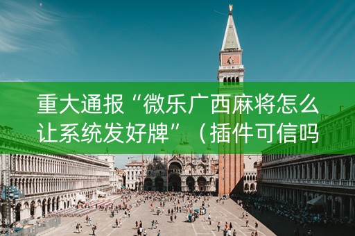 重大通报“微乐广西麻将怎么让系统发好牌”（插件可信吗)