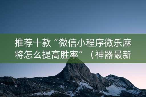 推荐十款“微信小程序微乐麻将怎么提高胜率”（神器最新免费)