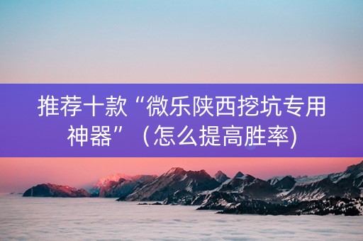 推荐十款“微乐陕西挖坑专用神器”（怎么提高胜率)