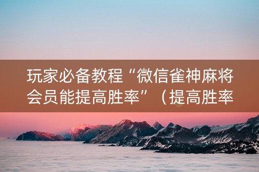 玩家必备教程“微信雀神麻将会员能提高胜率”（提高胜率技巧)