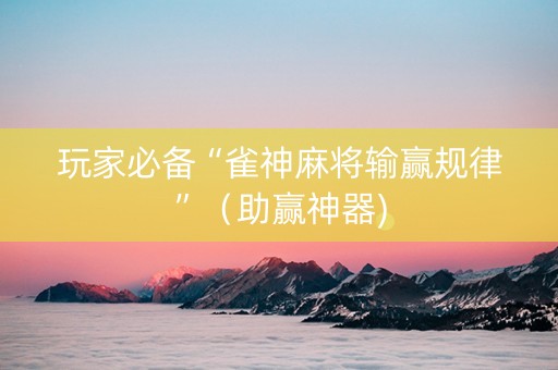 玩家必备“雀神麻将输赢规律”（助赢神器)
