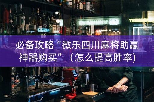 必备攻略“微乐四川麻将助赢神器购买”（怎么提高胜率)