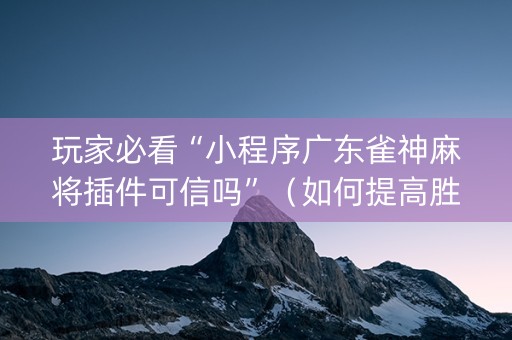 玩家必看“小程序广东雀神麻将插件可信吗”（如何提高胜率)