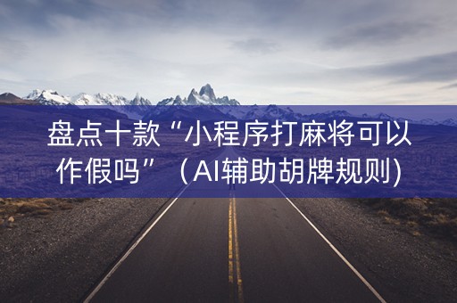 盘点十款“小程序打麻将可以作假吗”（AI辅助胡牌规则)