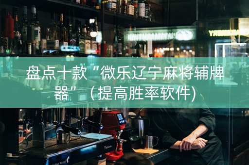 盘点十款“微乐辽宁麻将辅牌器”（提高胜率软件)