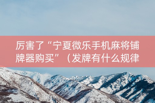 厉害了“宁夏微乐手机麻将铺牌器购买”（发牌有什么规律吗)