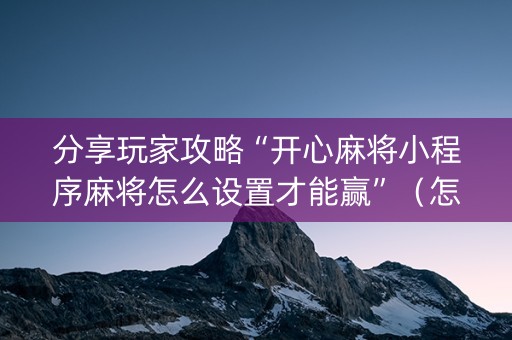 分享玩家攻略“开心麻将小程序麻将怎么设置才能赢”（怎么控制输赢)