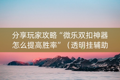 分享玩家攻略“微乐双扣神器怎么提高胜率”（透明挂辅助器)