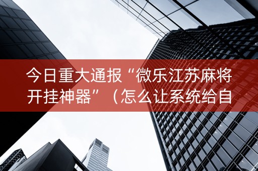 今日重大通报“微乐江苏麻将开挂神器”（怎么让系统给自己好牌)