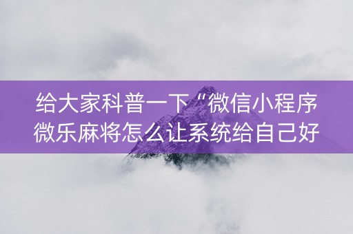 给大家科普一下“微信小程序微乐麻将怎么让系统给自己好牌”（辅助挂发牌规律)