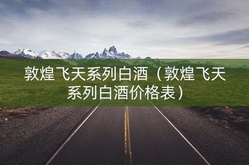 敦煌飞天系列白酒（敦煌飞天系列白酒价格表）