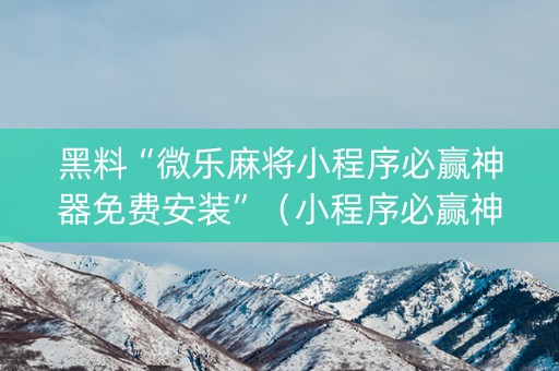 黑料“微乐麻将小程序必赢神器免费安装”（小程序必赢神器)