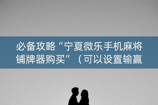 必备攻略“宁夏微乐手机麻将铺牌器购买”（可以设置输赢吗)