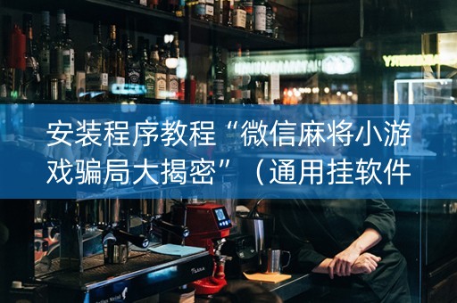 安装程序教程“微信麻将小游戏骗局大揭密”（通用挂软件多少钱)