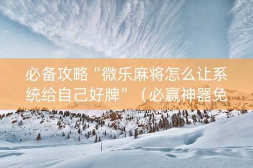 必备攻略“微乐麻将怎么让系统给自己好牌”（必赢神器免费安装)