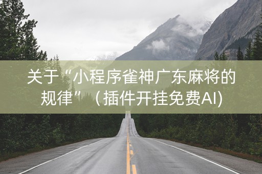 关于“小程序雀神广东麻将的规律”（插件开挂免费AI)
