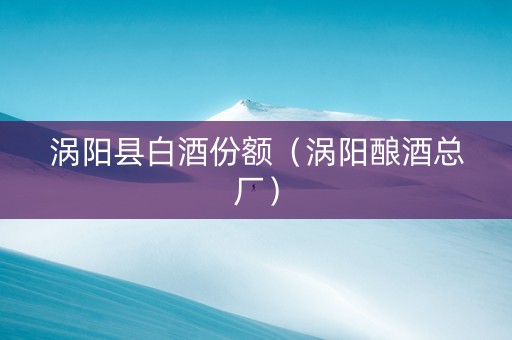 涡阳县白酒份额（涡阳酿酒总厂）