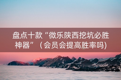 盘点十款“微乐陕西挖坑必胜神器”（会员会提高胜率吗)
