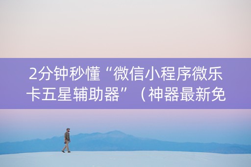 2分钟秒懂“微信小程序微乐卡五星辅助器”（神器最新免费)