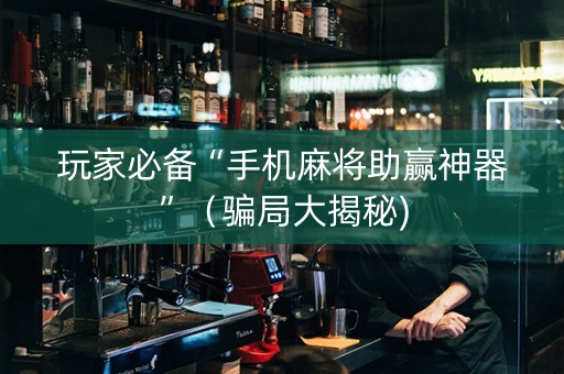 玩家必备“手机麻将助赢神器”（骗局大揭秘)
