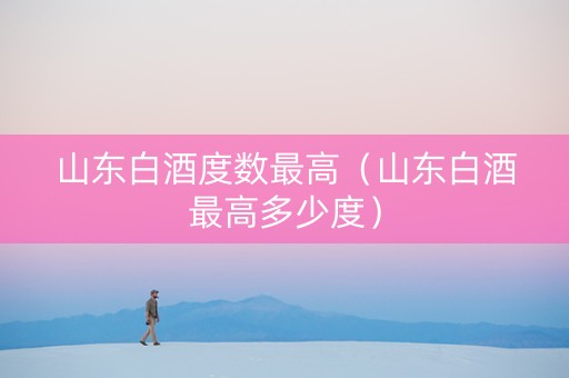 山东白酒度数最高（山东白酒最高多少度）