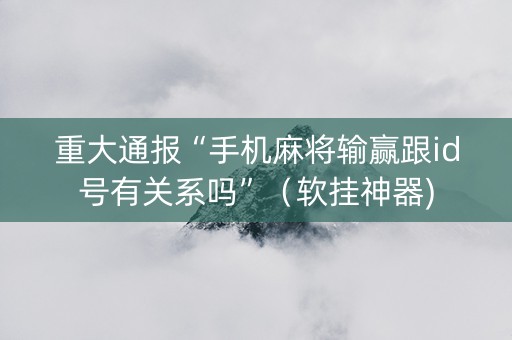 重大通报“手机麻将输赢跟id号有关系吗”（软挂神器)