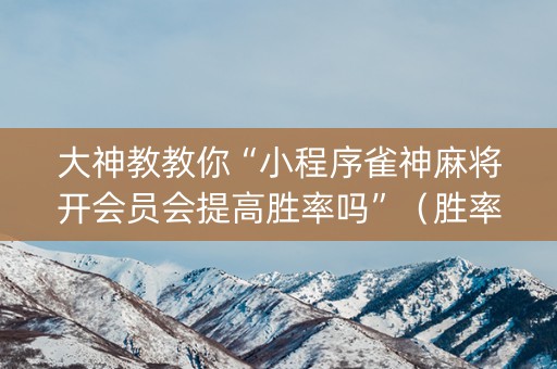 大神教教你“小程序雀神麻将开会员会提高胜率吗”（胜率到哪调)