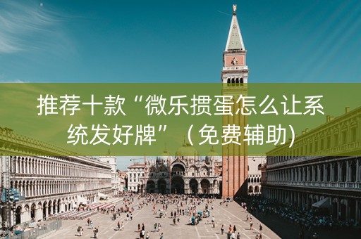 推荐十款“微乐掼蛋怎么让系统发好牌”（免费辅助)