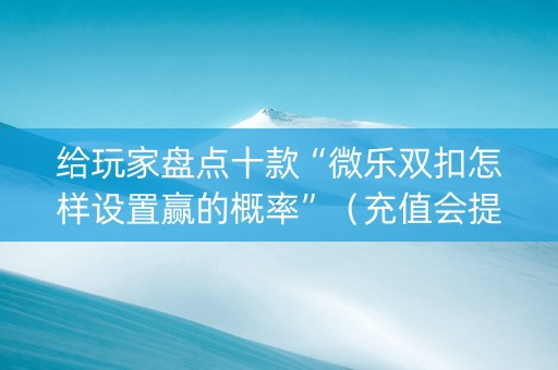 给玩家盘点十款“微乐双扣怎样设置赢的概率”（充值会提高胜率么)