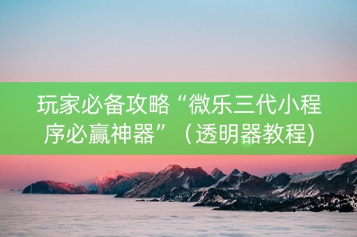 玩家必备攻略“微乐三代小程序必赢神器”（透明器教程)