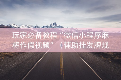 玩家必备教程“微信小程序麻将作假视频”（辅助挂发牌规律)