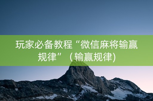 玩家必备教程“微信麻将输赢规律”（输赢规律)