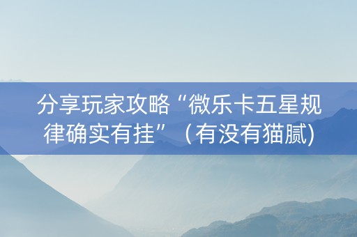 分享玩家攻略“微乐卡五星规律确实有挂”（有没有猫腻)