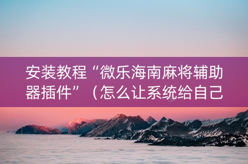 安装教程“微乐海南麻将辅助器插件”（怎么让系统给自己好牌)