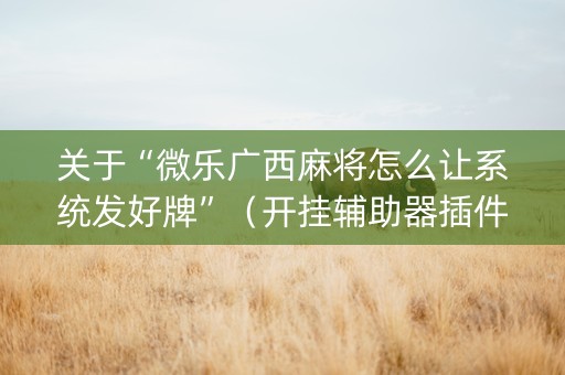 关于“微乐广西麻将怎么让系统发好牌”（开挂辅助器插件)