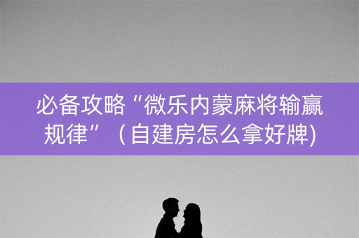 必备攻略“微乐内蒙麻将输赢规律”（自建房怎么拿好牌)